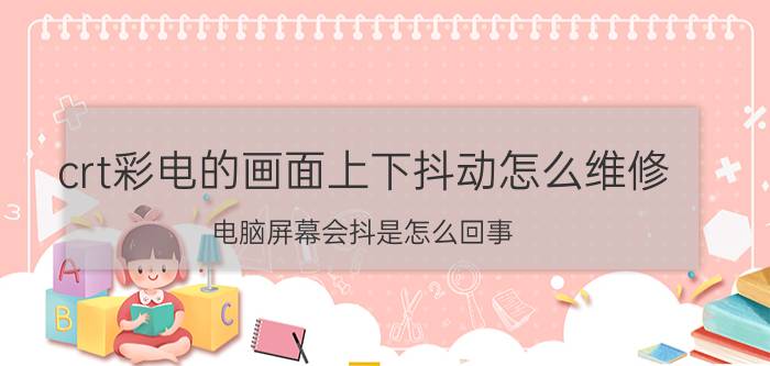 crt彩电的画面上下抖动怎么维修 电脑屏幕会抖是怎么回事？